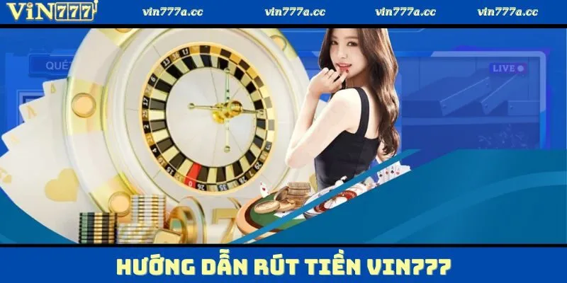 Hướng dẫn đầy đủ về quy trình rút tiền Vin777